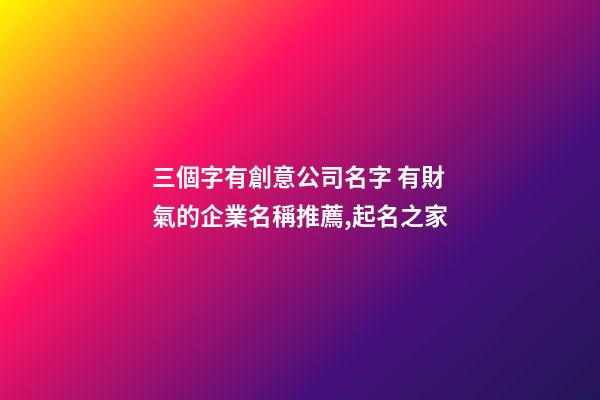 三個字有創意公司名字 有財氣的企業名稱推薦,起名之家